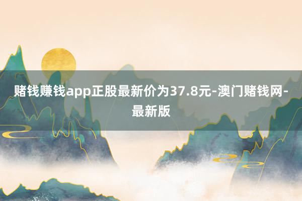 赌钱赚钱app正股最新价为37.8元-澳门赌钱网-最新版