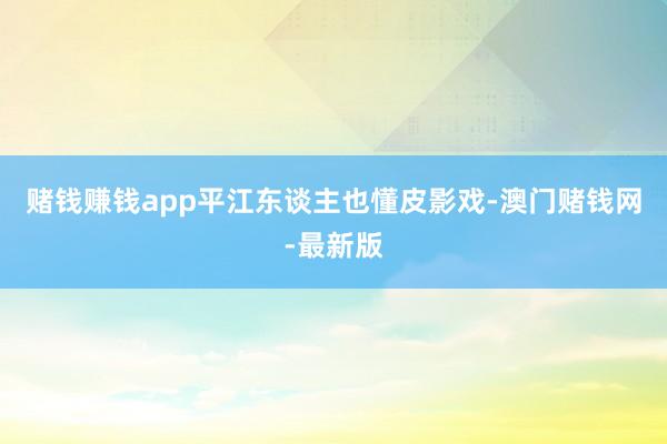 赌钱赚钱app平江东谈主也懂皮影戏-澳门赌钱网-最新版