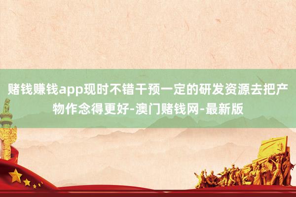赌钱赚钱app现时不错干预一定的研发资源去把产物作念得更好-澳门赌钱网-最新版
