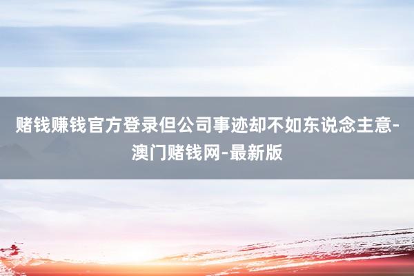 赌钱赚钱官方登录但公司事迹却不如东说念主意-澳门赌钱网-最新版
