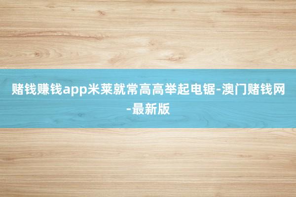 赌钱赚钱app米莱就常高高举起电锯-澳门赌钱网-最新版