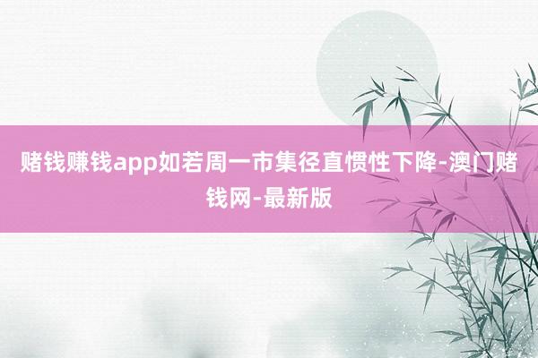 赌钱赚钱app如若周一市集径直惯性下降-澳门赌钱网-最新版