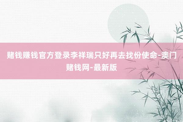 赌钱赚钱官方登录李祥瑞只好再去找份使命-澳门赌钱网-最新版