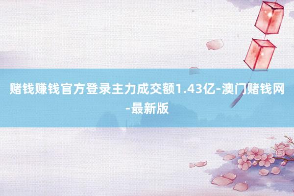 赌钱赚钱官方登录主力成交额1.43亿-澳门赌钱网-最新版
