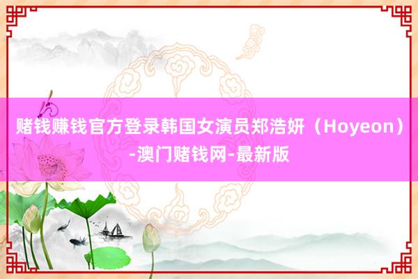 赌钱赚钱官方登录韩国女演员郑浩妍（Hoyeon）-澳门赌钱网-最新版