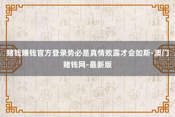 赌钱赚钱官方登录势必是真情败露才会如斯-澳门赌钱网-最新版