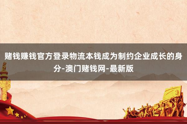 赌钱赚钱官方登录物流本钱成为制约企业成长的身分-澳门赌钱网-最新版