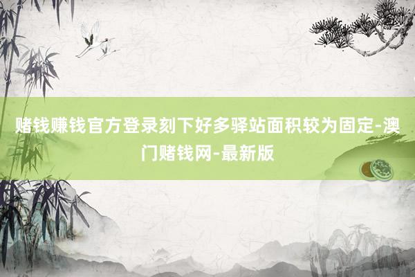 赌钱赚钱官方登录刻下好多驿站面积较为固定-澳门赌钱网-最新版
