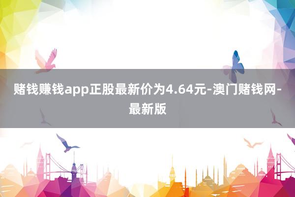 赌钱赚钱app正股最新价为4.64元-澳门赌钱网-最新版