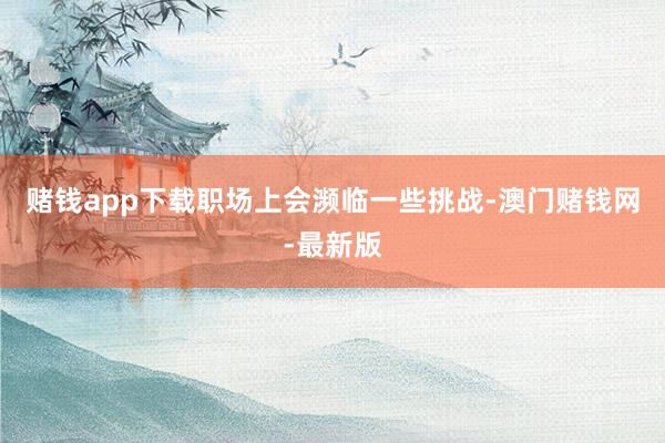 赌钱app下载职场上会濒临一些挑战-澳门赌钱网-最新版