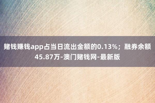 赌钱赚钱app占当日流出金额的0.13%；融券余额45.87万-澳门赌钱网-最新版