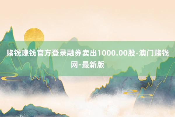 赌钱赚钱官方登录融券卖出1000.00股-澳门赌钱网-最新版