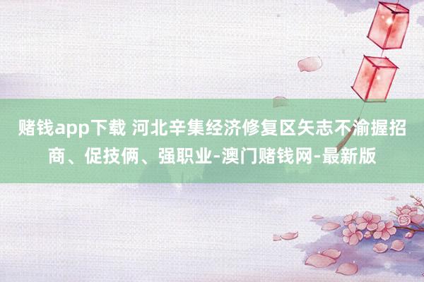 赌钱app下载 河北辛集经济修复区矢志不渝握招商、促技俩、强职业-澳门赌钱网-最新版