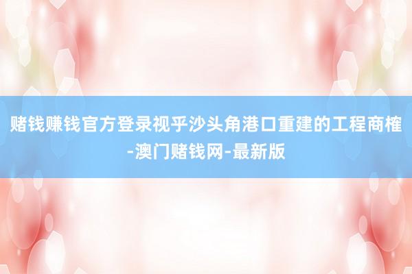 赌钱赚钱官方登录　　视乎沙头角港口重建的工程商榷-澳门赌钱网-最新版