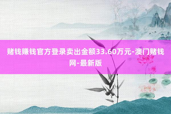 赌钱赚钱官方登录卖出金额33.60万元-澳门赌钱网-最新版