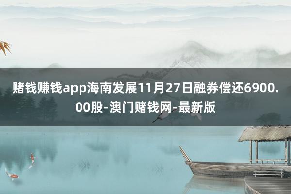 赌钱赚钱app海南发展11月27日融券偿还6900.00股-澳门赌钱网-最新版
