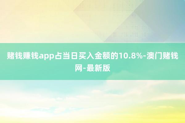赌钱赚钱app占当日买入金额的10.8%-澳门赌钱网-最新版