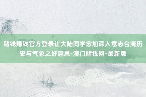 赌钱赚钱官方登录让大陆同学愈加深入意志台湾历史与气象之好意思-澳门赌钱网-最新版