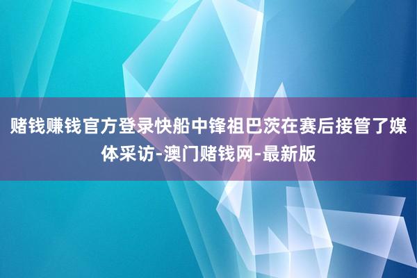 赌钱赚钱官方登录快船中锋祖巴茨在赛后接管了媒体采访-澳门赌钱网-最新版