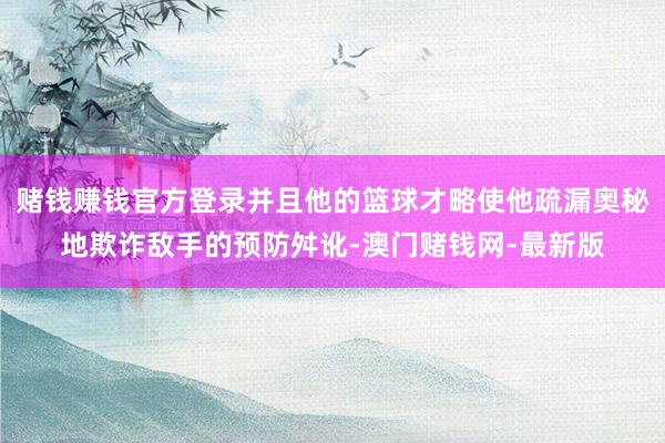 赌钱赚钱官方登录并且他的篮球才略使他疏漏奥秘地欺诈敌手的预防舛讹-澳门赌钱网-最新版