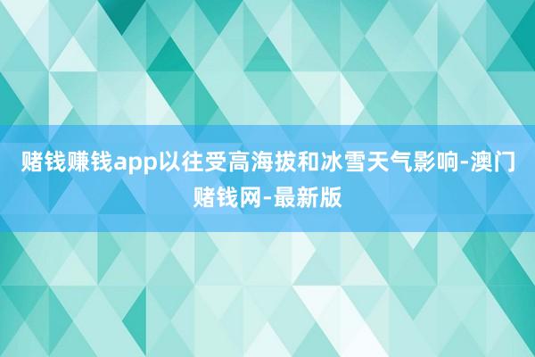 赌钱赚钱app以往受高海拔和冰雪天气影响-澳门赌钱网-最新版