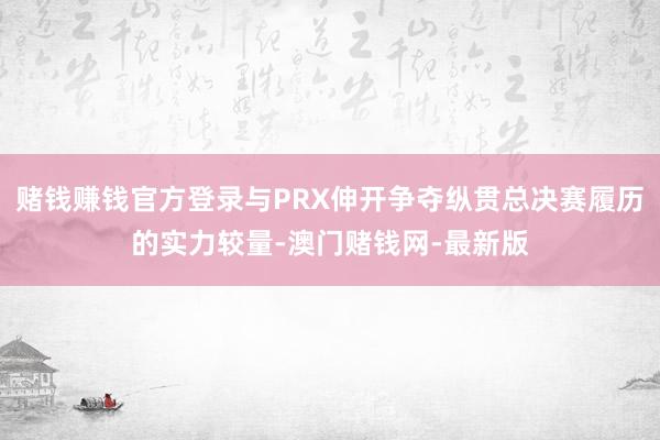 赌钱赚钱官方登录与PRX伸开争夺纵贯总决赛履历的实力较量-澳门赌钱网-最新版