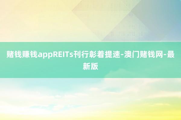 赌钱赚钱appREITs刊行彰着提速-澳门赌钱网-最新版