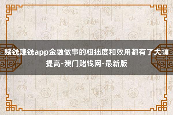 赌钱赚钱app金融做事的粗拙度和效用都有了大幅提高-澳门赌钱网-最新版