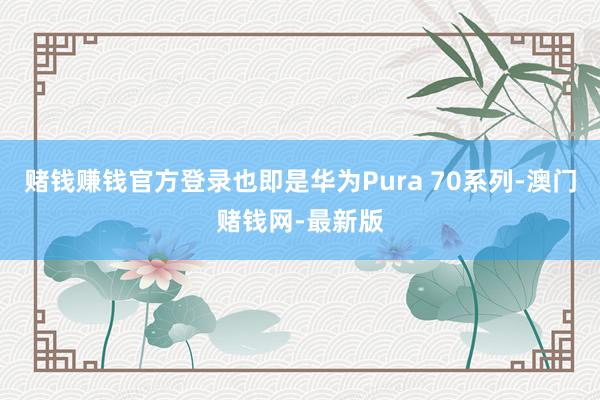 赌钱赚钱官方登录也即是华为Pura 70系列-澳门赌钱网-最新版
