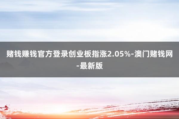赌钱赚钱官方登录创业板指涨2.05%-澳门赌钱网-最新版
