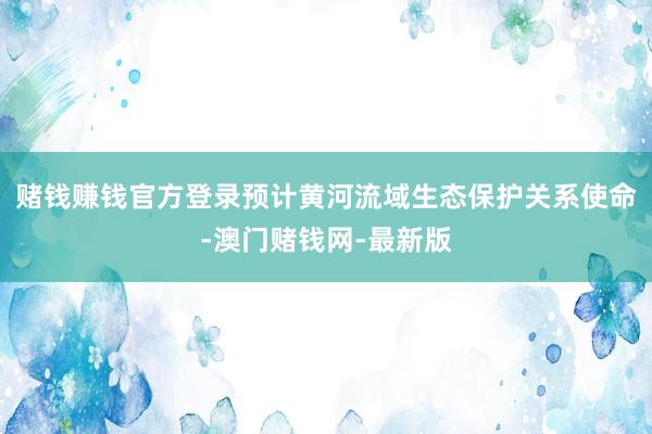 赌钱赚钱官方登录预计黄河流域生态保护关系使命-澳门赌钱网-最新版