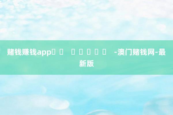 赌钱赚钱app		  					  -澳门赌钱网-最新版