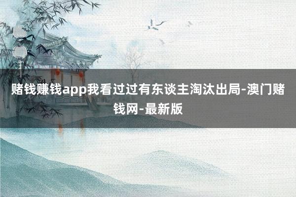 赌钱赚钱app我看过过有东谈主淘汰出局-澳门赌钱网-最新版