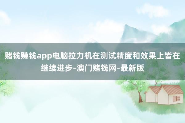 赌钱赚钱app电脑拉力机在测试精度和效果上皆在继续进步-澳门赌钱网-最新版