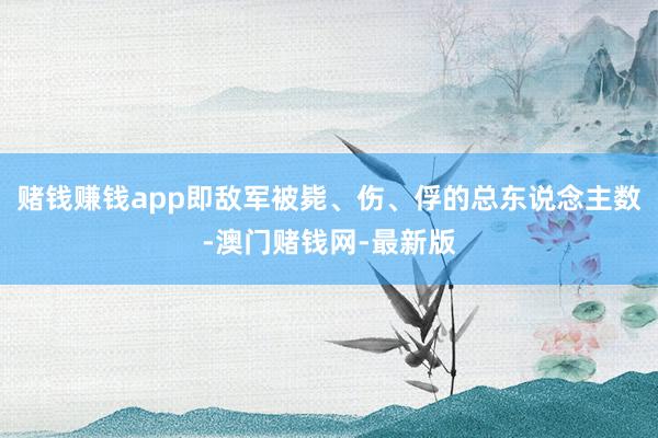 赌钱赚钱app即敌军被毙、伤、俘的总东说念主数-澳门赌钱网-最新版