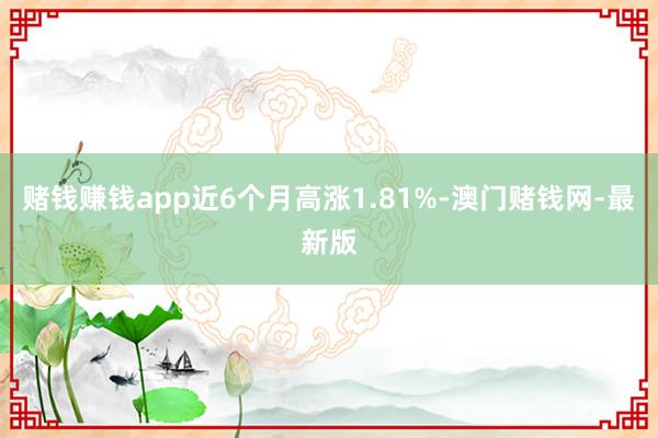 赌钱赚钱app近6个月高涨1.81%-澳门赌钱网-最新版