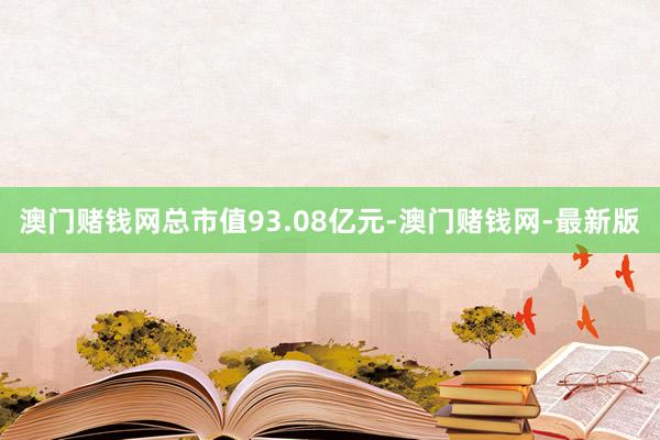 澳门赌钱网总市值93.08亿元-澳门赌钱网-最新版