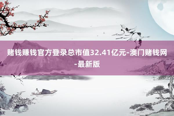 赌钱赚钱官方登录总市值32.41亿元-澳门赌钱网-最新版