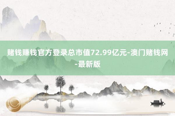 赌钱赚钱官方登录总市值72.99亿元-澳门赌钱网-最新版