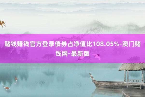 赌钱赚钱官方登录债券占净值比108.05%-澳门赌钱网-最新版