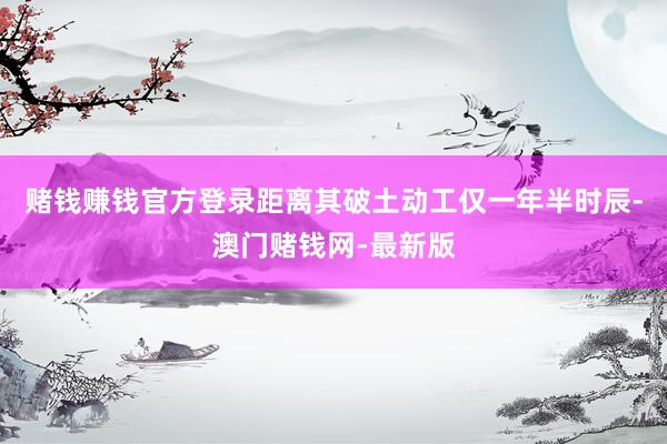 赌钱赚钱官方登录距离其破土动工仅一年半时辰-澳门赌钱网-最新版