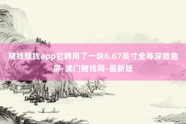 赌钱赚钱app它聘用了一块6.67英寸全等深微曲屏-澳门赌钱网-最新版