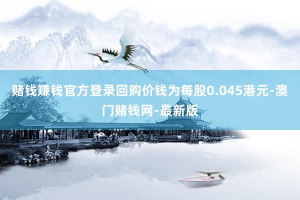 赌钱赚钱官方登录回购价钱为每股0.045港元-澳门赌钱网-最新版