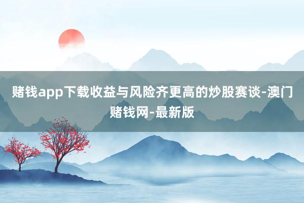 赌钱app下载收益与风险齐更高的炒股赛谈-澳门赌钱网-最新版