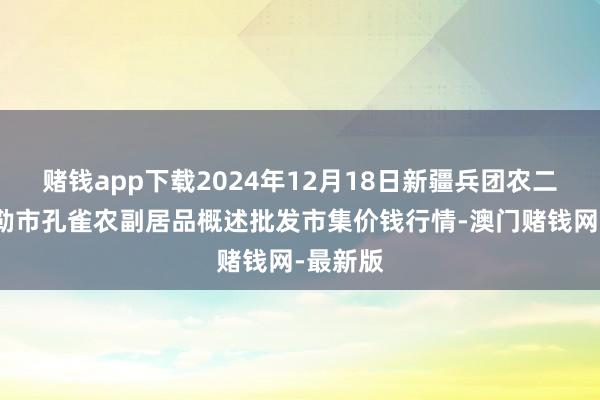 赌钱app下载2024年12月18日新疆兵团农二师库尔勒市孔雀农副居品概述批发市集价钱行情-澳门赌钱网-最新版