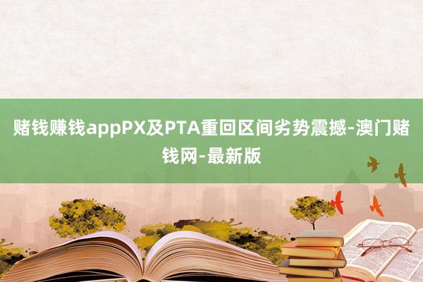 赌钱赚钱appPX及PTA重回区间劣势震撼-澳门赌钱网-最新版