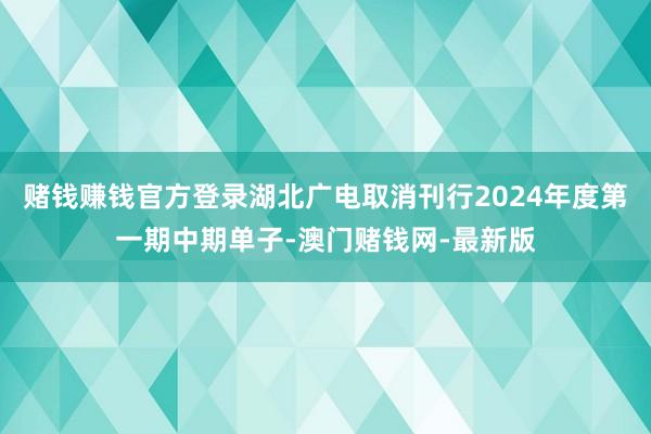 赌钱赚钱官方登录湖北广电取消刊行2024年度第一期中期单子-澳门赌钱网-最新版