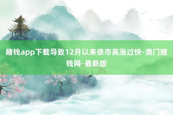 赌钱app下载导致12月以来债市高涨过快-澳门赌钱网-最新版