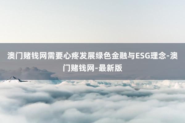 澳门赌钱网需要心疼发展绿色金融与ESG理念-澳门赌钱网-最新版