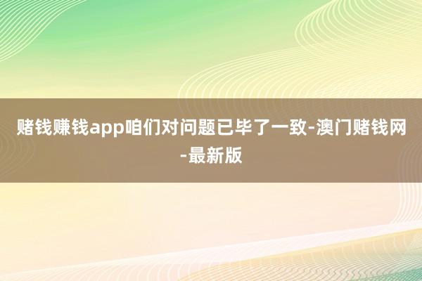 赌钱赚钱app咱们对问题已毕了一致-澳门赌钱网-最新版